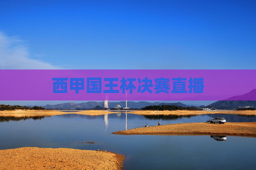 西甲国王杯决赛直播 西甲国王杯决赛直播