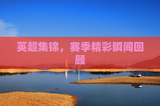英超集锦，赛季精彩瞬间回顾
