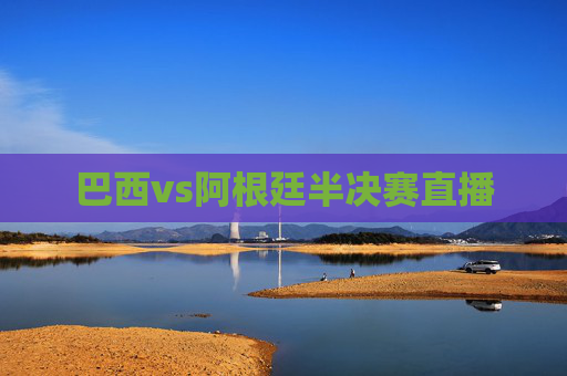 巴西vs阿根廷半决赛直播