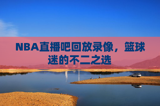 NBA直播吧回放录像，篮球迷的不二之选