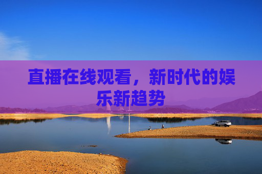 直播在线观看，新时代的娱乐新趋势