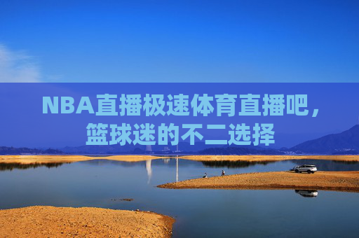 NBA直播极速体育直播吧，篮球迷的不二选择