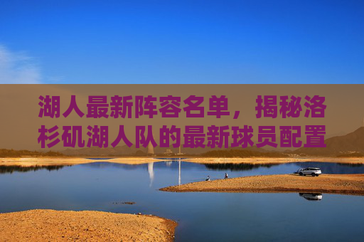 湖人最新阵容名单，揭秘洛杉矶湖人队的最新球员配置
