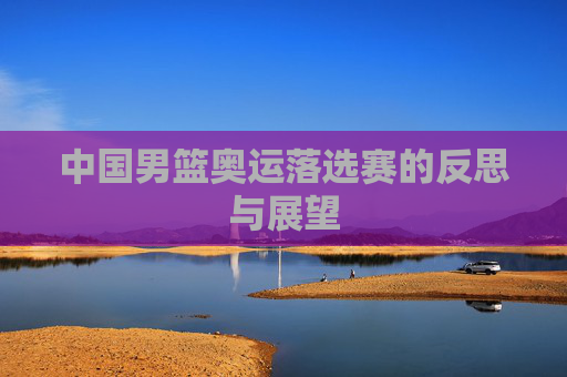 中国男篮奥运落选赛的反思与展望