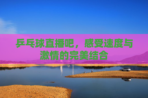 乒乓球直播吧，感受速度与激情的完美结合
