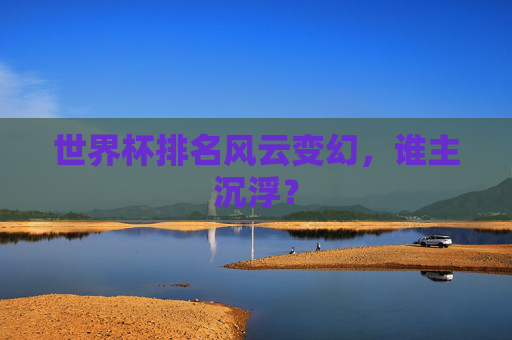 世界杯排名风云变幻，谁主沉浮？
