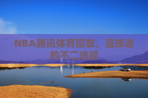 NBA腾讯体育回放,篮球迷的不二选择 NBA腾讯体育回放,篮球迷的不二选择