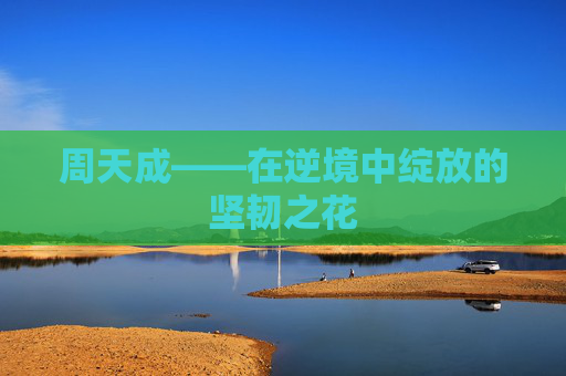 周天成——在逆境中绽放的坚韧之花
