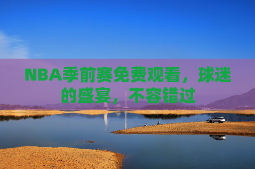 NBA季前赛免费观看，球迷的盛宴，不容错过