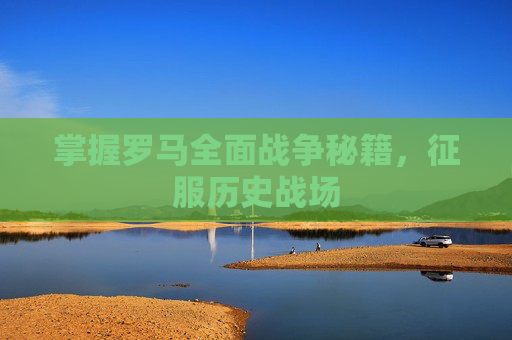 掌握罗马全面战争秘籍，征服历史战场