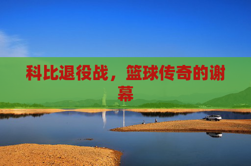 科比退役战，篮球传奇的谢幕