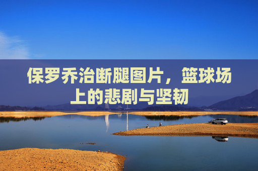 保罗乔治断腿图片，篮球场上的悲剧与坚韧