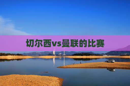 切尔西vs曼联的比赛 切尔西vs曼联的比赛