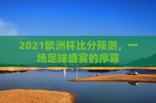 2021欧洲杯比分预测，一场足球盛宴的序幕