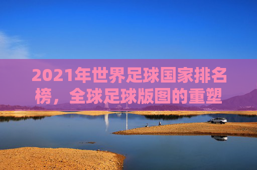 2021年世界足球国家排名榜，全球足球版图的重塑