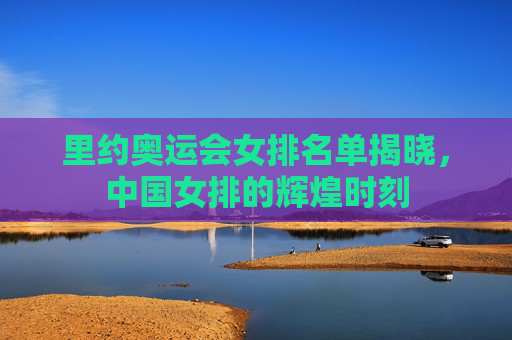 里约奥运会女排名单揭晓，中国女排的辉煌时刻