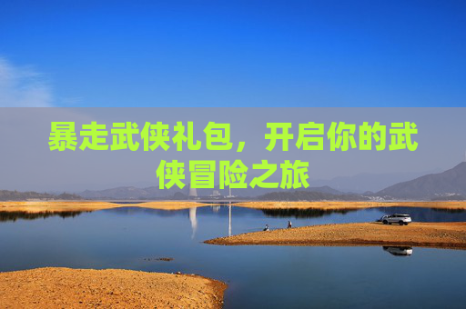 暴走武侠礼包，开启你的武侠冒险之旅