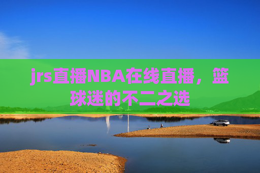 jrs直播NBA在线直播，篮球迷的不二之选
