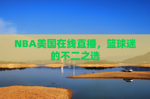 NBA美国在线直播，篮球迷的不二之选