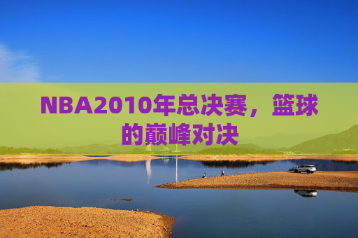 NBA2010年总决赛，篮球的巅峰对决