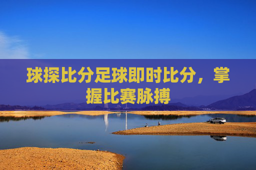 球探比分足球即时比分，掌握比赛脉搏