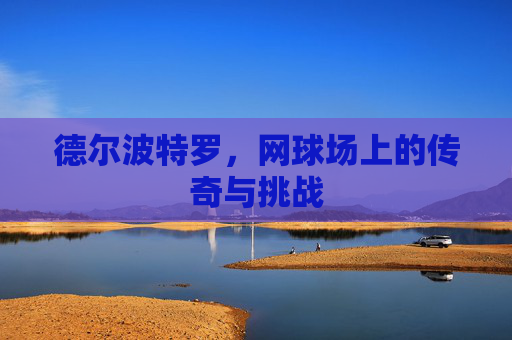 德尔波特罗，网球场上的传奇与挑战