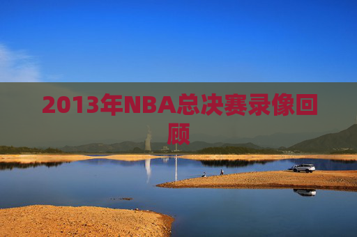 2013年NBA总决赛录像回顾