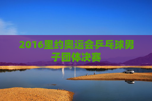 2016里约奥运会乒乓球男子团体决赛