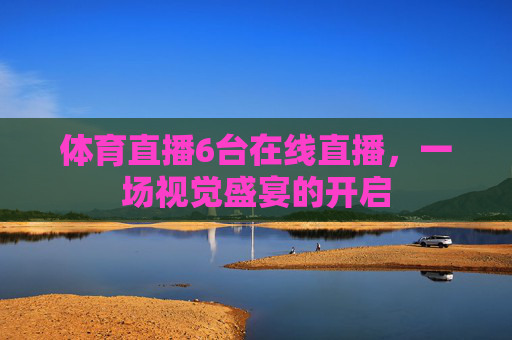 体育直播6台在线直播，一场视觉盛宴的开启