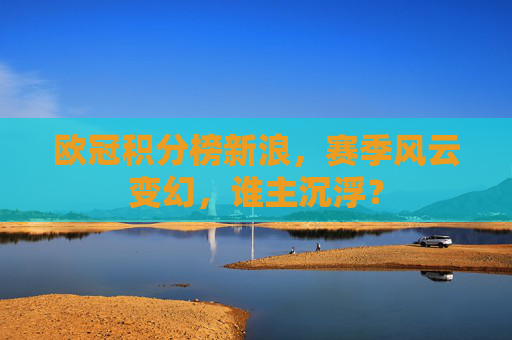 欧冠积分榜新浪，赛季风云变幻，谁主沉浮？
