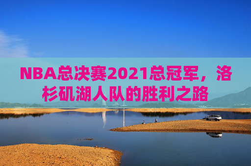 NBA总决赛2021总冠军，洛杉矶湖人队的胜利之路