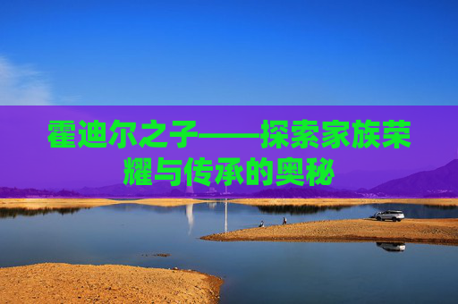 霍迪尔之子——探索家族荣耀与传承的奥秘