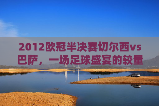 2012欧冠半决赛切尔西vs巴萨，一场足球盛宴的较量