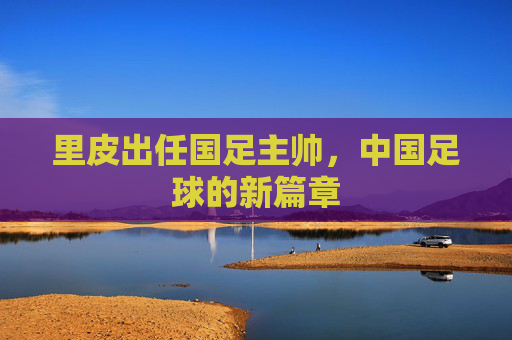 里皮出任国足主帅，中国足球的新篇章