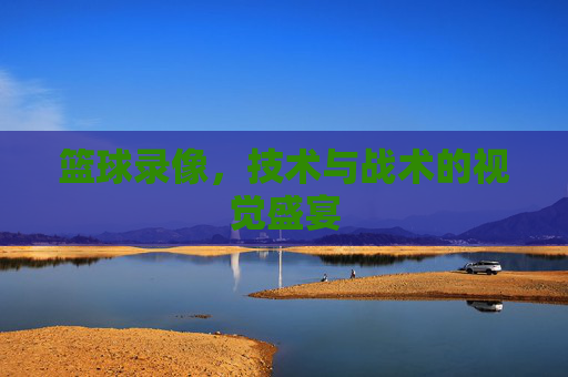 篮球录像，技术与战术的视觉盛宴