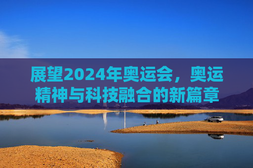 展望2024年奥运会，奥运精神与科技融合的新篇章