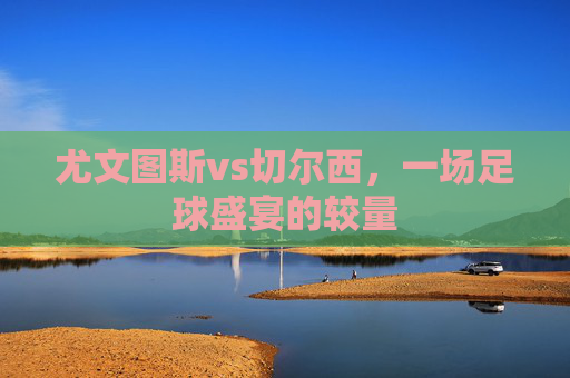 尤文图斯vs切尔西，一场足球盛宴的较量