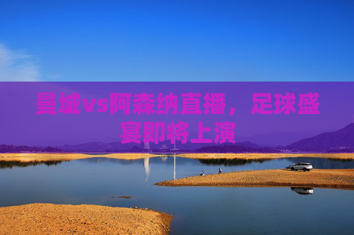 曼城vs阿森纳直播，足球盛宴即将上演