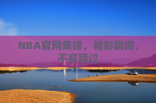 NBA官网集锦，精彩瞬间，不容错过