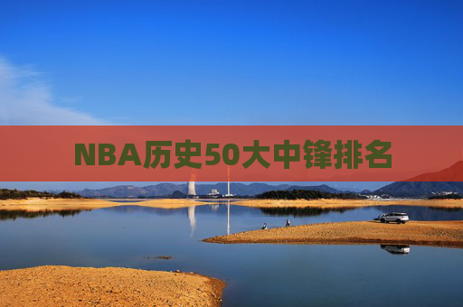 NBA历史50大中锋排名 NBA历史50大中锋排名