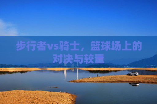 步行者vs骑士，篮球场上的对决与较量
