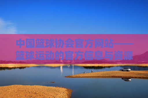 中国篮球协会官方网站——篮球运动的官方信息与资源中心