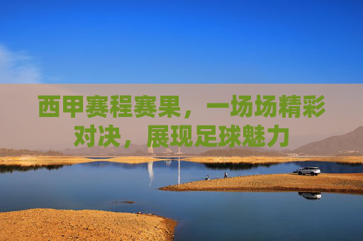 西甲赛程赛果，一场场精彩对决，展现足球魅力