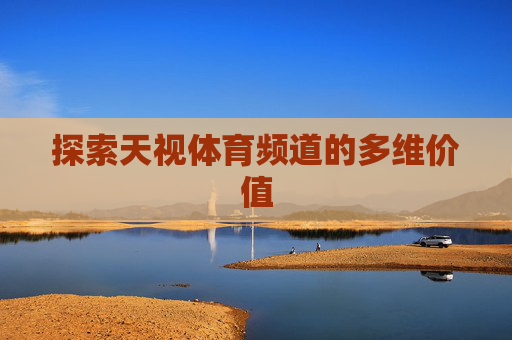 探索天视体育频道的多维价值