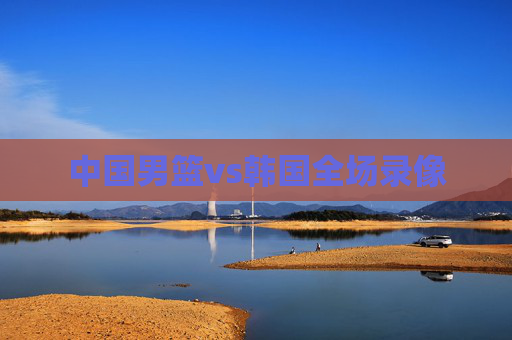 中国男篮vs韩国全场录像