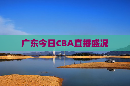 广东今日CBA直播盛况