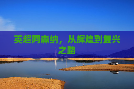 英超阿森纳，从辉煌到复兴之路