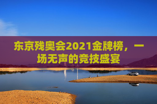 东京残奥会2021金牌榜，一场无声的竞技盛宴