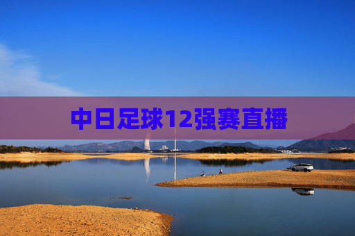 中日足球12强赛直播