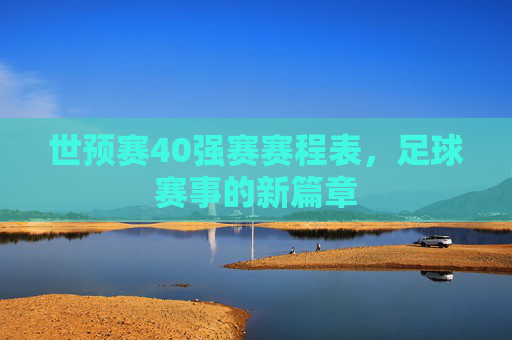 世预赛40强赛赛程表，足球赛事的新篇章